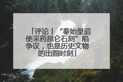 评论丨“秦始皇遣使采药昆仑石刻”陷争议，也是历史文物的出圈时刻