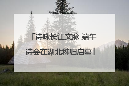 诗咏长江文脉 端午诗会在湖北秭归启幕