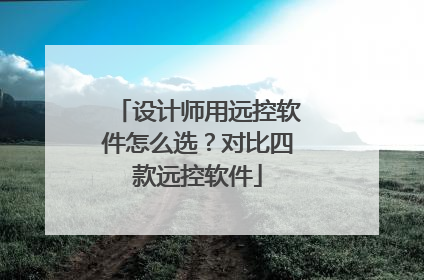 设计师用远控软件怎么选？对比四款远控软件