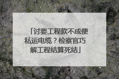 讨要工程款不成便私运电缆？检察官巧解工程结算死结
