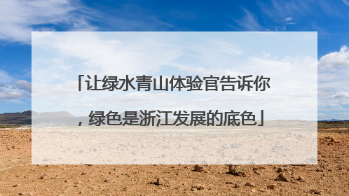 让绿水青山体验官告诉你，绿色是浙江发展的底色