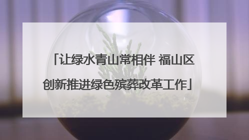 让绿水青山常相伴 福山区创新推进绿色殡葬改革工作