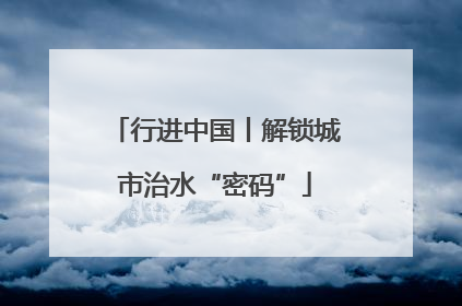 行进中国丨解锁城市治水“密码”