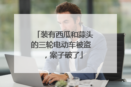 装有西瓜和蒜头的三轮电动车被盗，案子破了