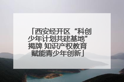 西安经开区“科创少年计划共建基地”揭牌 知识产权教育赋能青少年创新