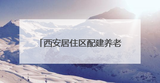西安居住区配建养老服务设施单处设施不少于350平方米