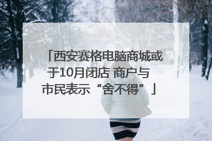 西安赛格电脑商城或于10月闭店 商户与市民表示“舍不得”