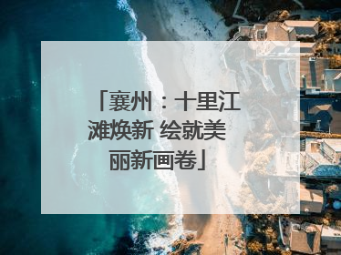 襄州：十里江滩焕新 绘就美丽新画卷
