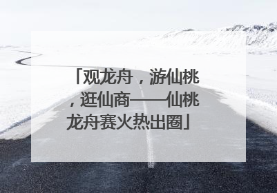 观龙舟，游仙桃，逛仙商——仙桃龙舟赛火热出圈