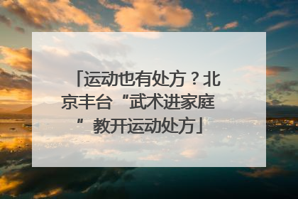 运动也有处方？北京丰台“武术进家庭”教开运动处方