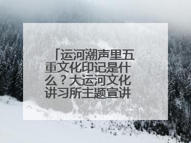 运河潮声里五重文化印记是什么？大运河文化讲习所主题宣讲为市民揭秘
