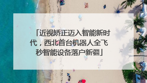近视矫正迈入智能新时代，西北首台机器人全飞秒智能设备落户新疆