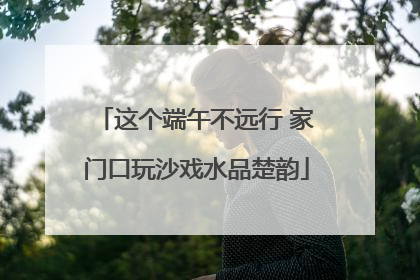 这个端午不远行 家门口玩沙戏水品楚韵