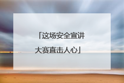 这场安全宣讲大赛直击人心