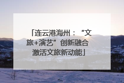连云港海州：“文旅+演艺”创新融合 激活文旅新动能