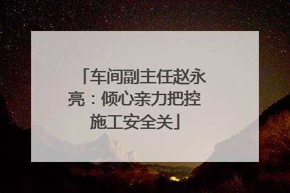 车间副主任赵永亮：倾心亲力把控施工安全关