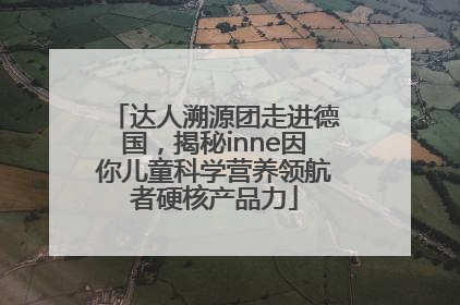 达人溯源团走进德国，揭秘inne因你儿童科学营养领航者硬核产品力