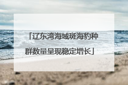 辽东湾海域斑海豹种群数量呈现稳定增长