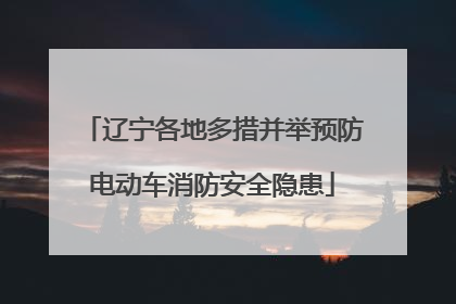 辽宁各地多措并举预防电动车消防安全隐患