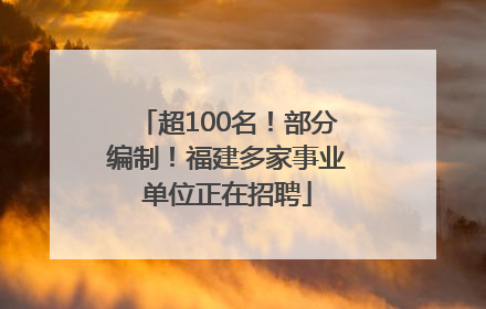 超100名！部分编制！福建多家事业单位正在招聘