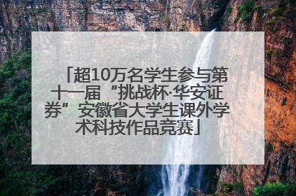 超10万名学生参与第十一届“挑战杯·华安证券”安徽省大学生课外学术科技作品竞赛