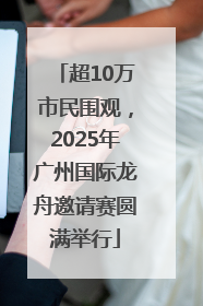 超10万市民围观，2025年广州国际龙舟邀请赛圆满举行