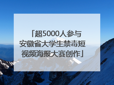 超5000人参与安徽省大学生禁毒短视频海报大赛创作