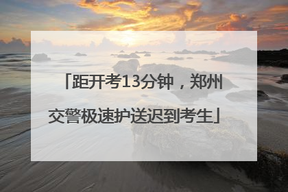距开考13分钟，郑州交警极速护送迟到考生