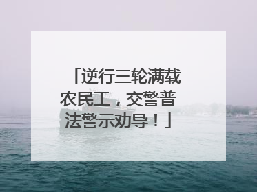 逆行三轮满载农民工，交警普法警示劝导！
