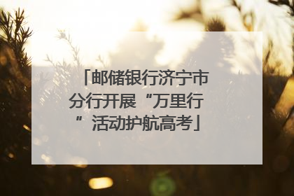 邮储银行济宁市分行开展“万里行”活动护航高考