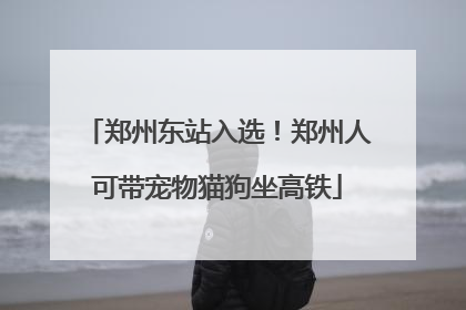 郑州东站入选！郑州人可带宠物猫狗坐高铁