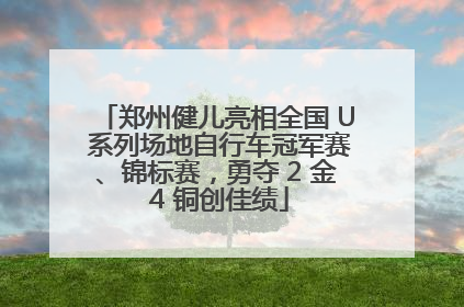 郑州健儿亮相全国 U 系列场地自行车冠军赛、锦标赛，勇夺 2 金 4 铜创佳绩