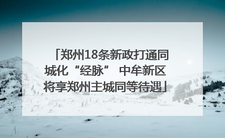 郑州18条新政打通同城化“经脉” 中牟新区将享郑州主城同等待遇