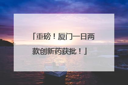 重磅！厦门一日两款创新药获批！