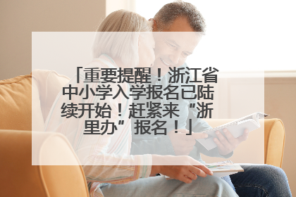 重要提醒！浙江省中小学入学报名已陆续开始！赶紧来“浙里办”报名！