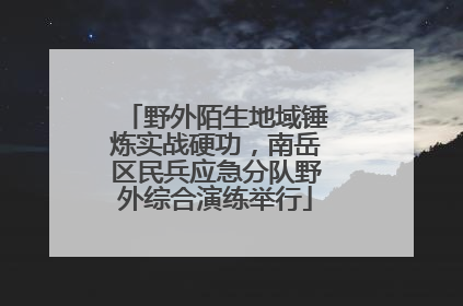 野外陌生地域锤炼实战硬功，南岳区民兵应急分队野外综合演练举行