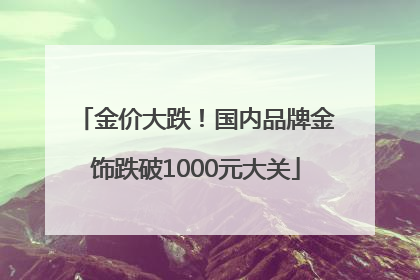 金价大跌！国内品牌金饰跌破1000元大关
