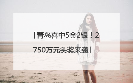 青岛喜中5金2银！2750万元头奖来袭