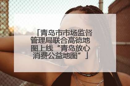 青岛市市场监督管理局联合高德地图上线“青岛放心消费公益地图”