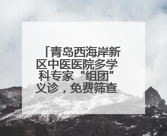 青岛西海岸新区中医医院多学科专家“组团”义诊，免费筛查+权威科普一站式