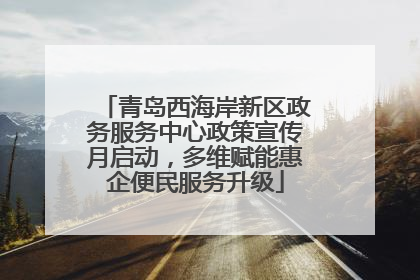 青岛西海岸新区政务服务中心政策宣传月启动，多维赋能惠企便民服务升级