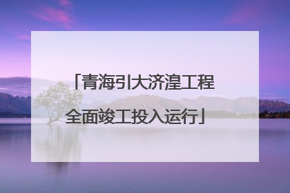 青海引大济湟工程全面竣工投入运行