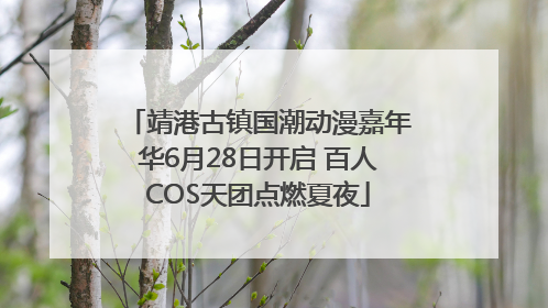靖港古镇国潮动漫嘉年华6月28日开启 百人COS天团点燃夏夜