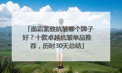 面霜紧致抗皱哪个牌子好？十款卓越抗皱单品推荐，历时30天总结