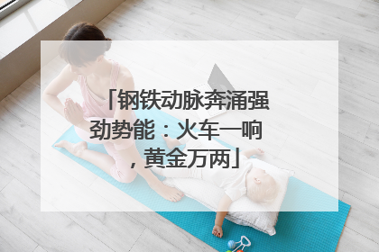 钢铁动脉奔涌强劲势能：火车一响，黄金万两
