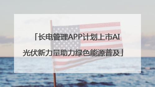 长电管理APP计划上市AI光伏新力量助力绿色能源普及