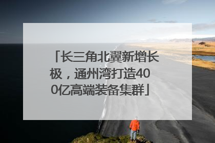 长三角北翼新增长极，通州湾打造400亿高端装备集群