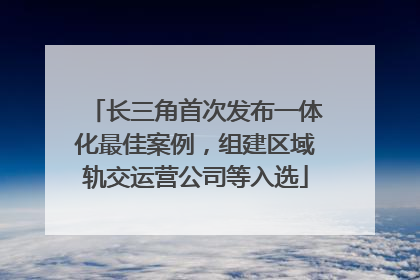 长三角首次发布一体化最佳案例，组建区域轨交运营公司等入选