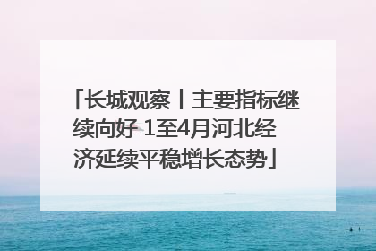 长城观察丨主要指标继续向好 1至4月河北经济延续平稳增长态势