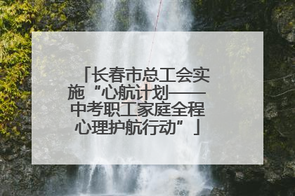 长春市总工会实施“心航计划——中考职工家庭全程心理护航行动”